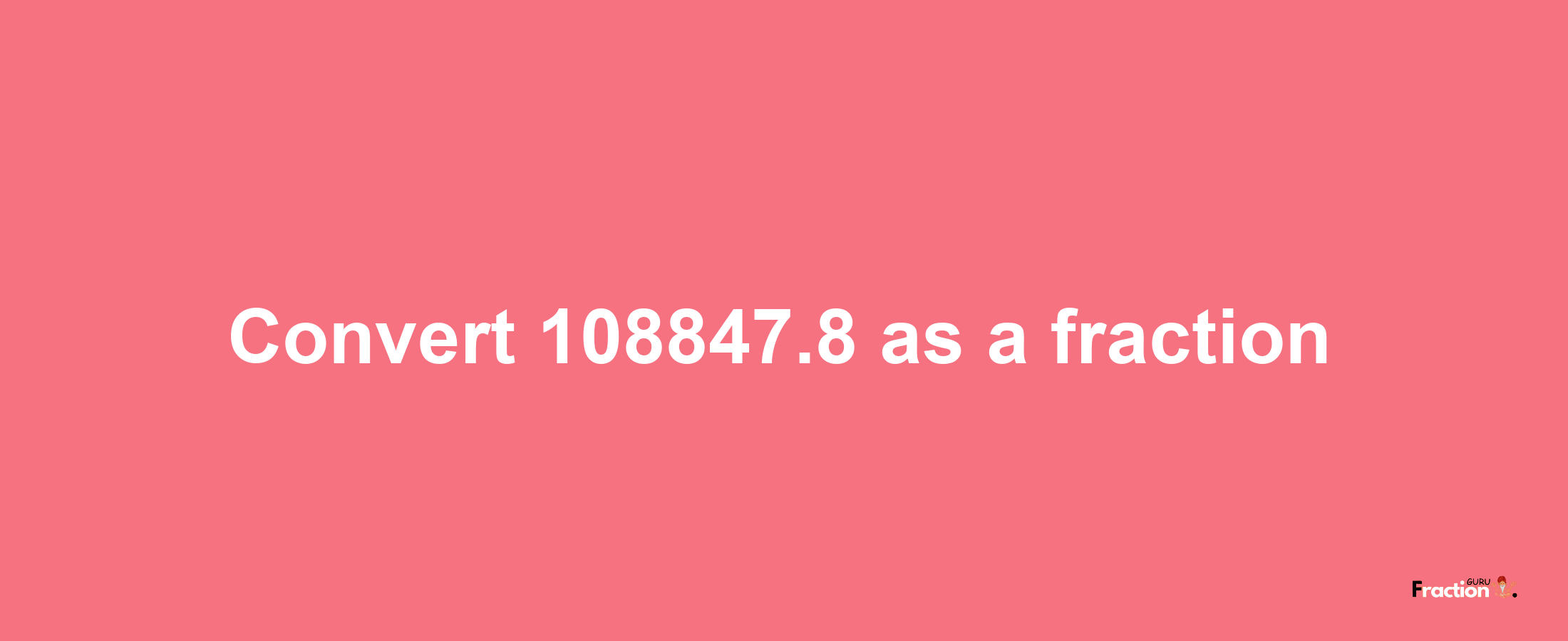 How to convert 108847.8 as a fraction