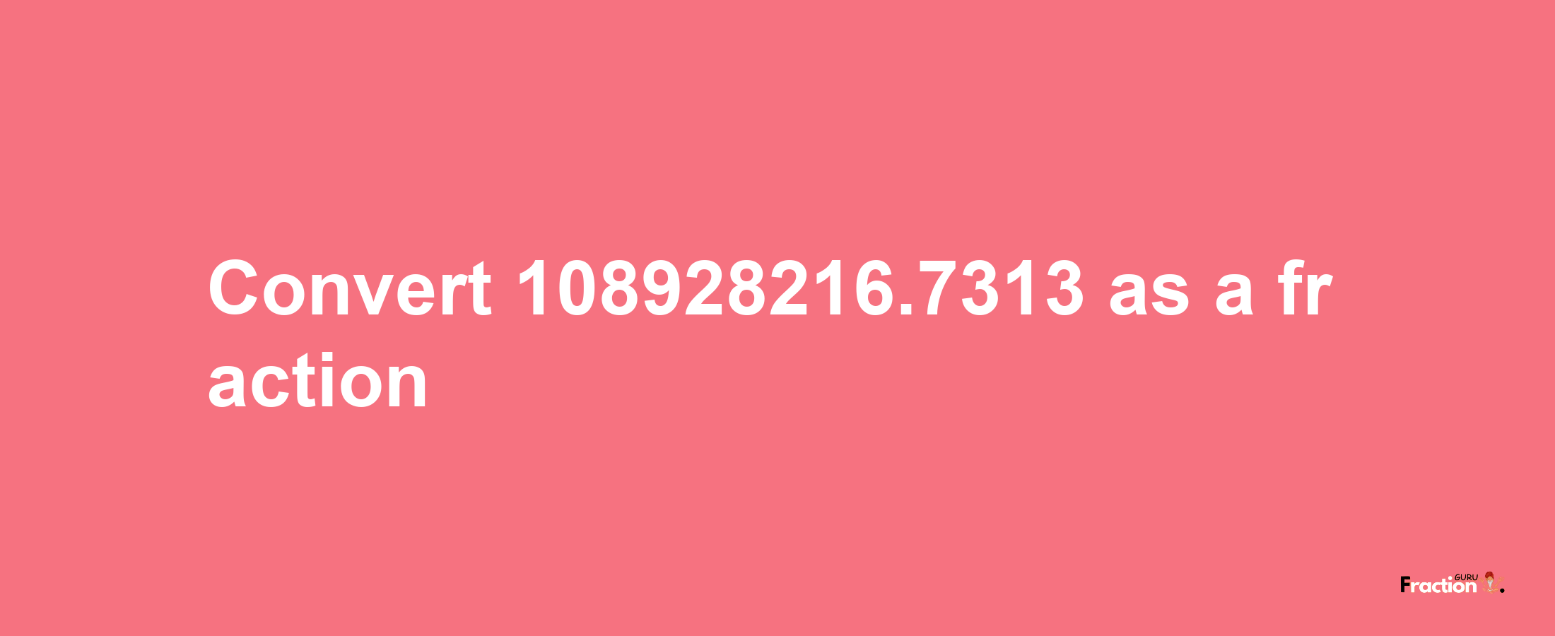 How to convert 108928216.7313 as a fraction