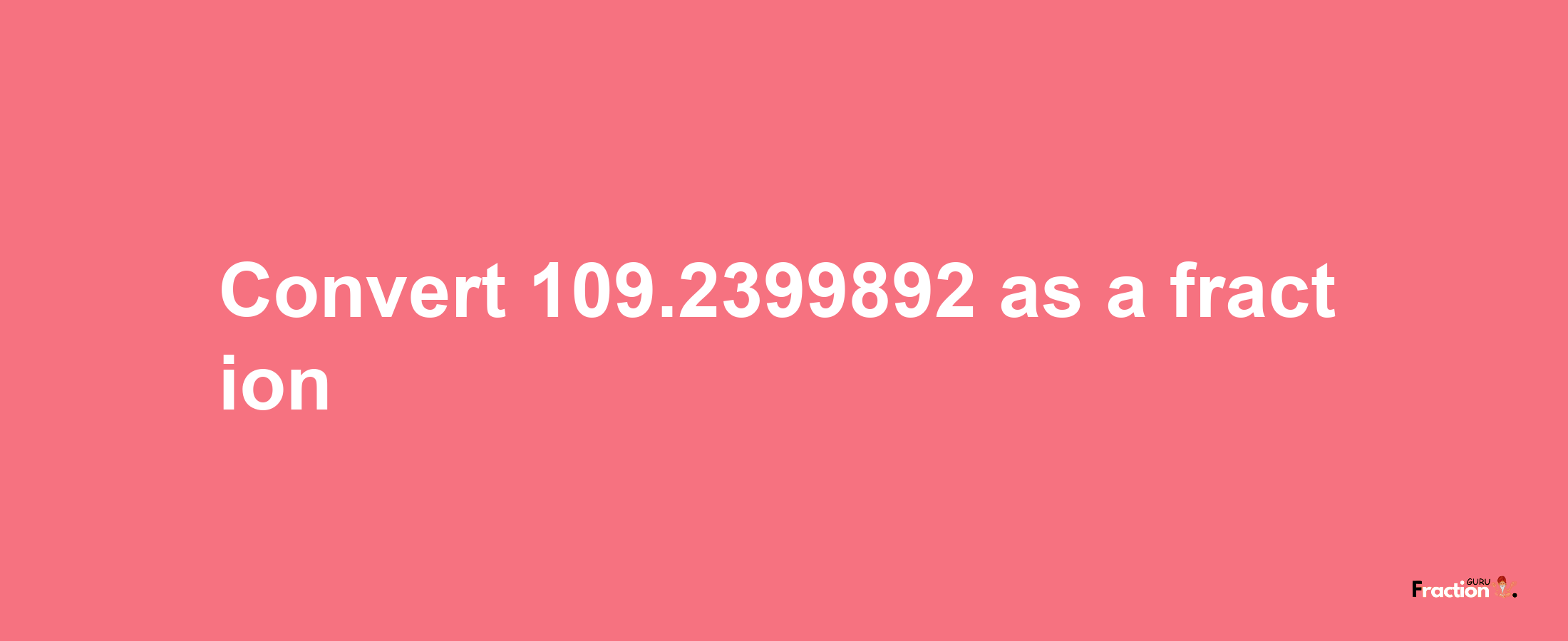 How to convert 109.2399892 as a fraction