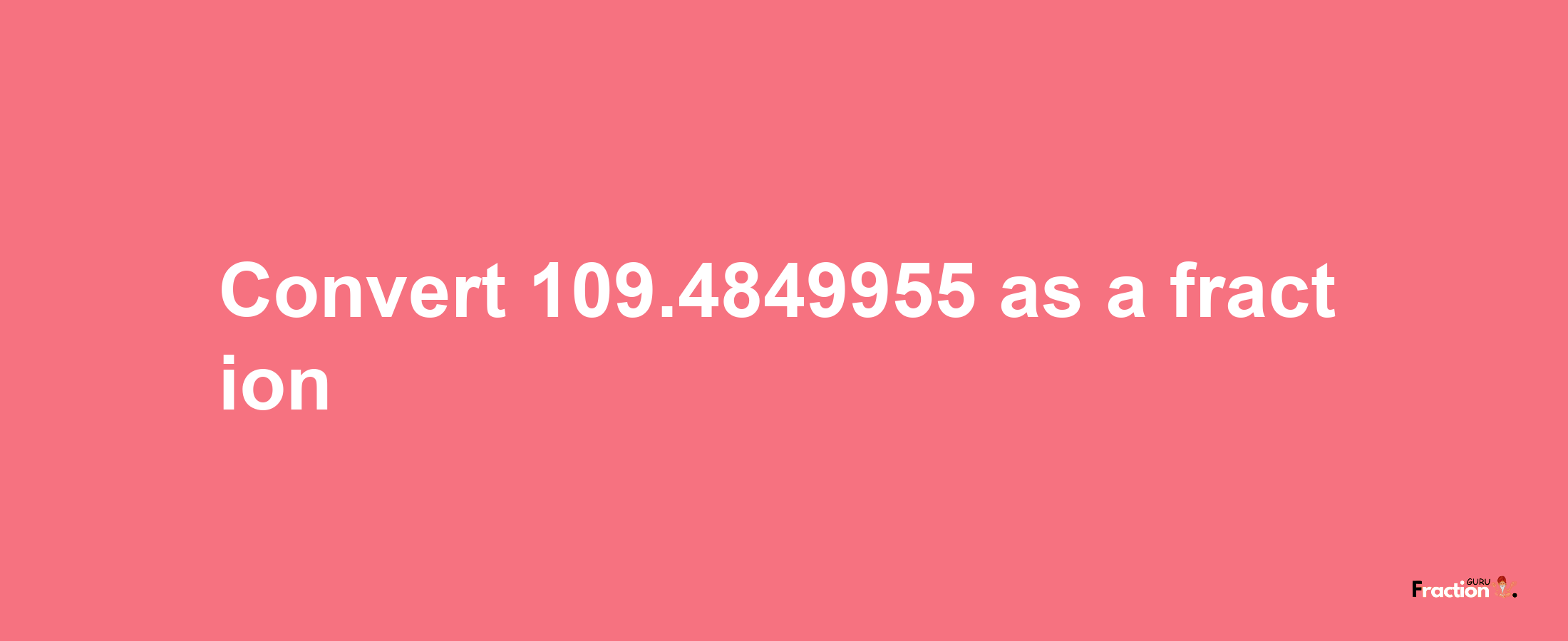 How to convert 109.4849955 as a fraction