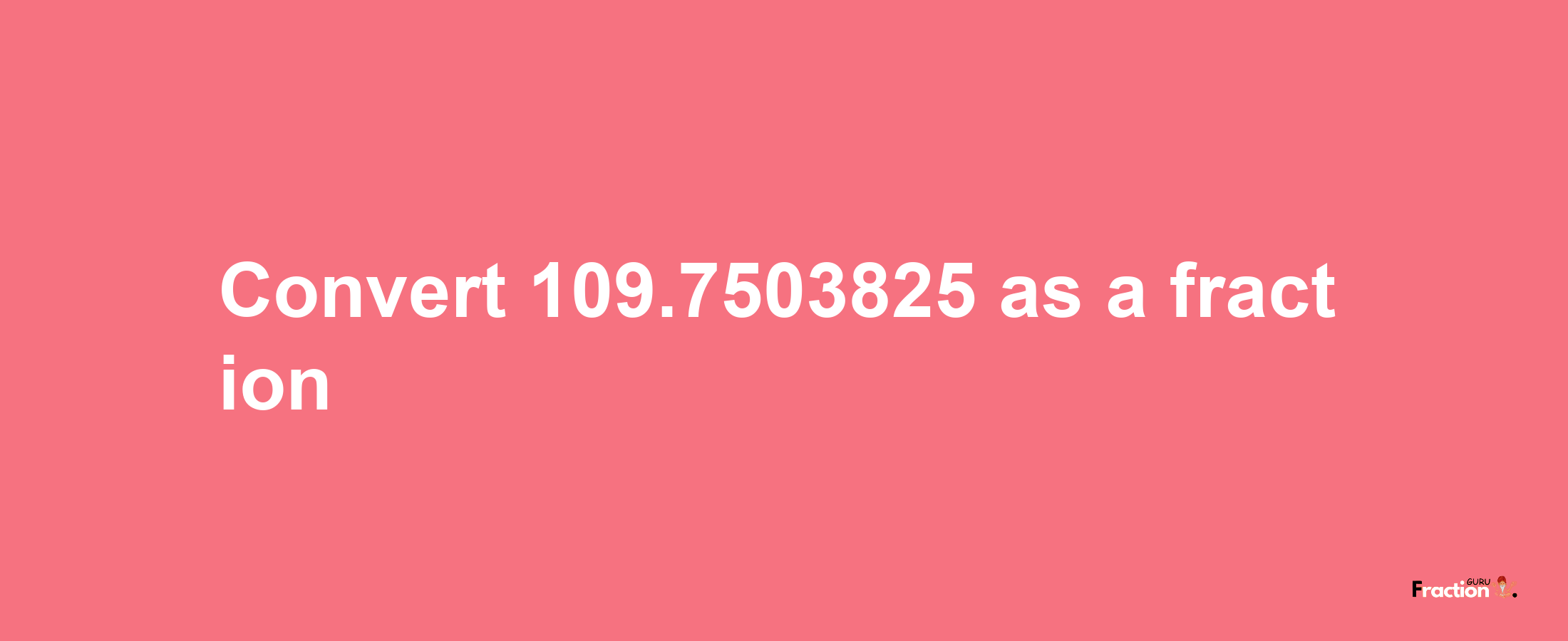 How to convert 109.7503825 as a fraction