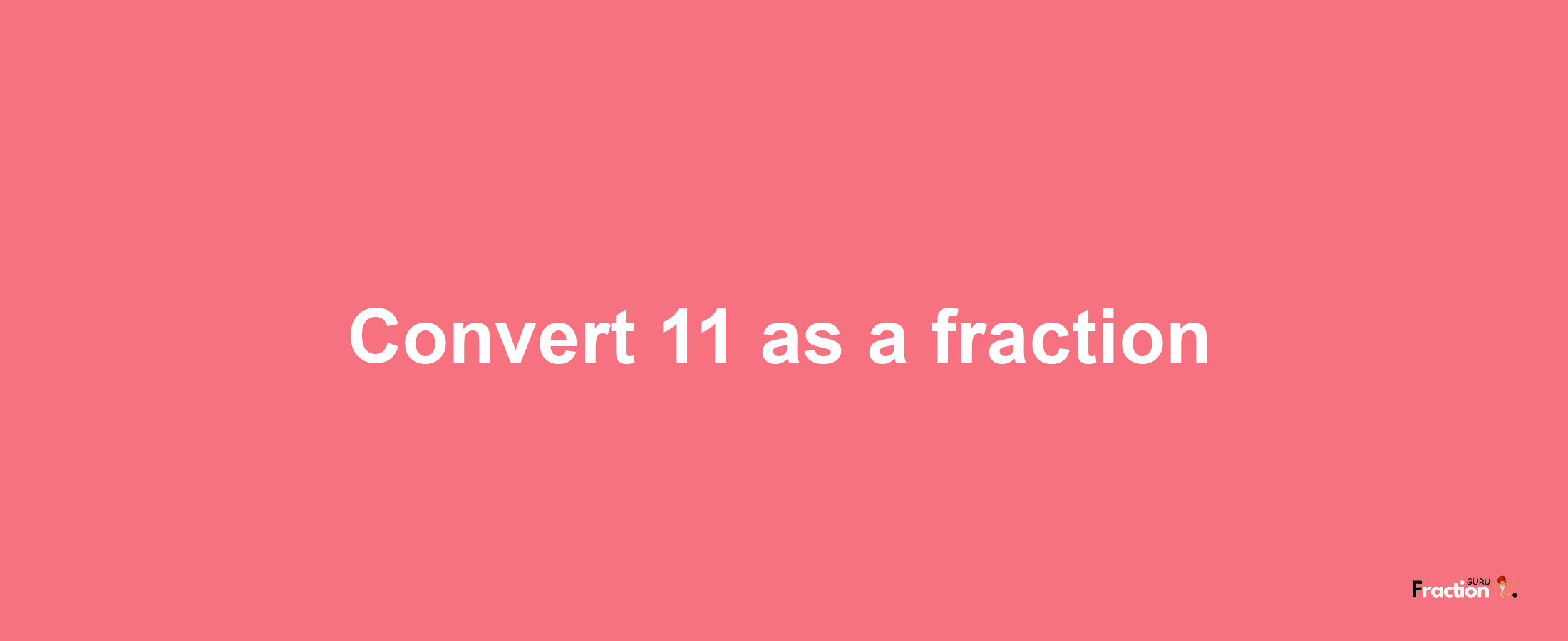 How to convert 11 as a fraction