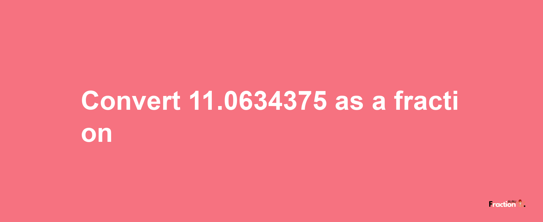 How to convert 11.0634375 as a fraction