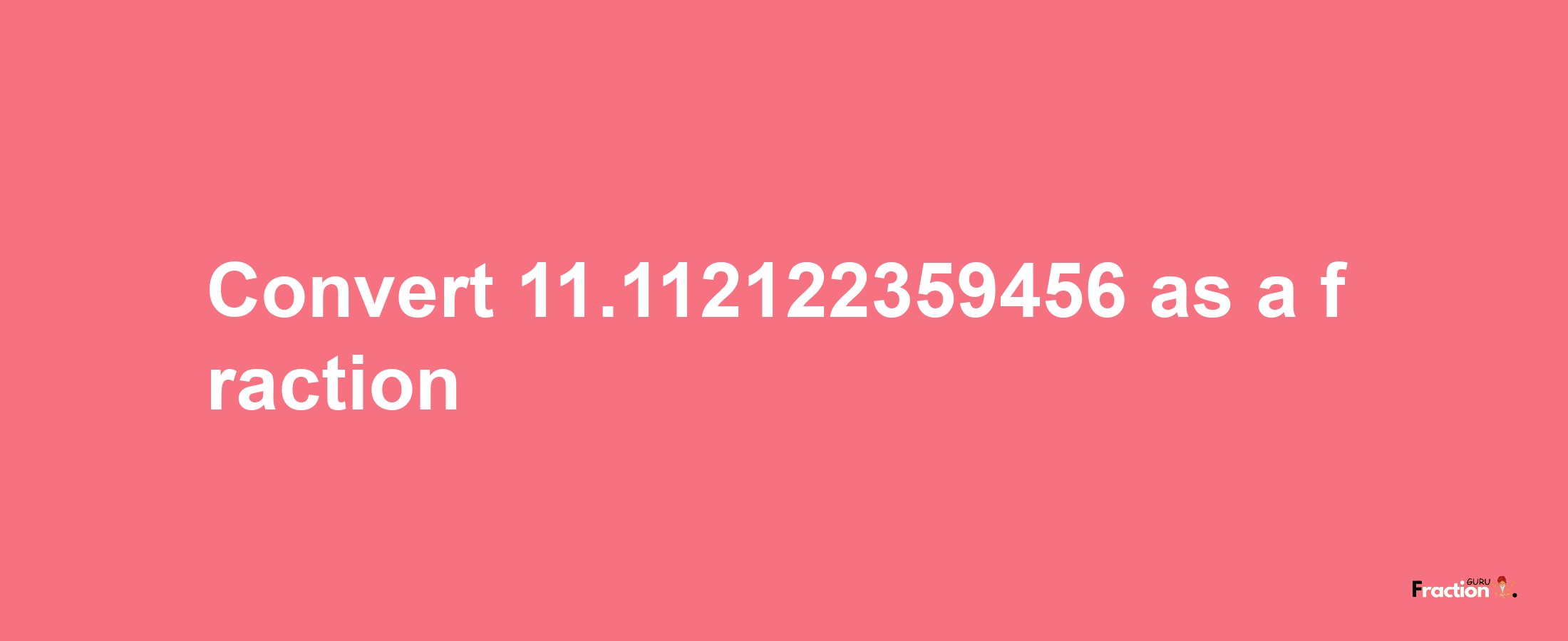 How to convert 11.112122359456 as a fraction