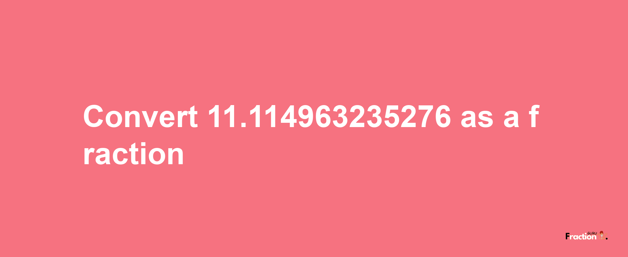 How to convert 11.114963235276 as a fraction