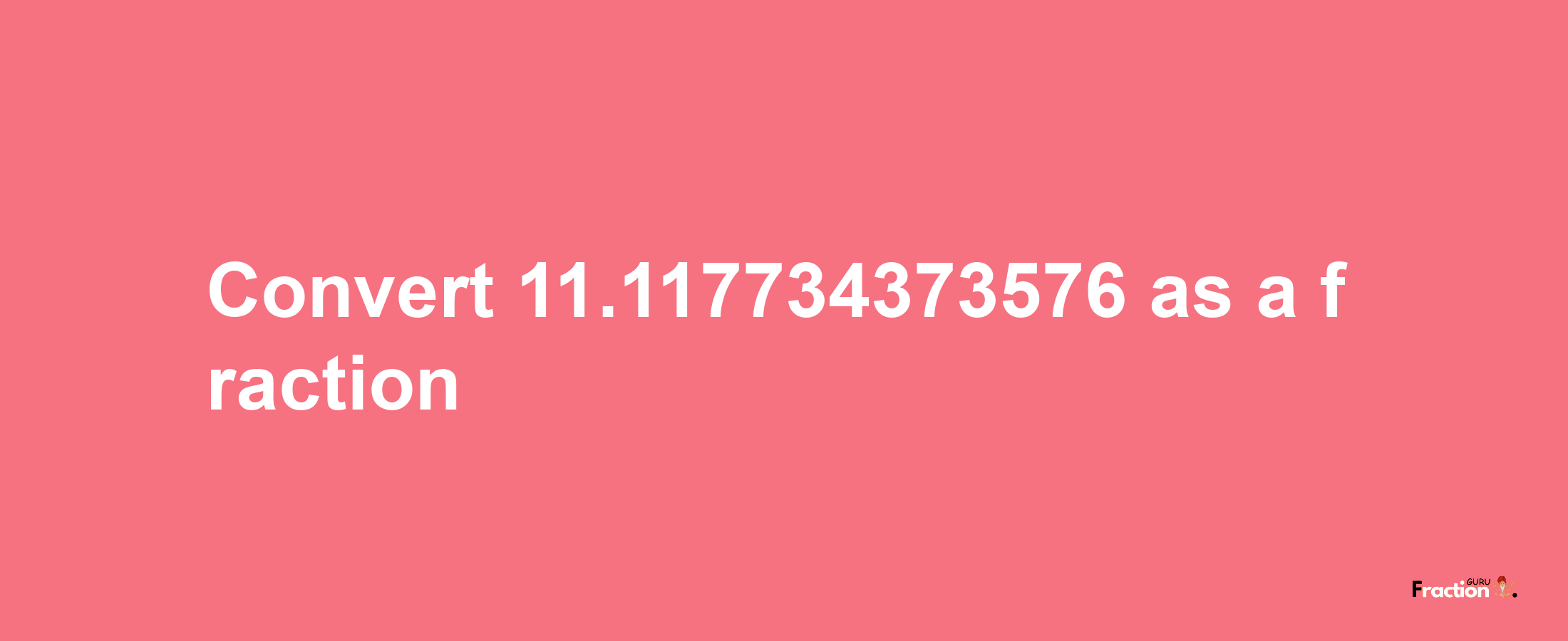 How to convert 11.117734373576 as a fraction