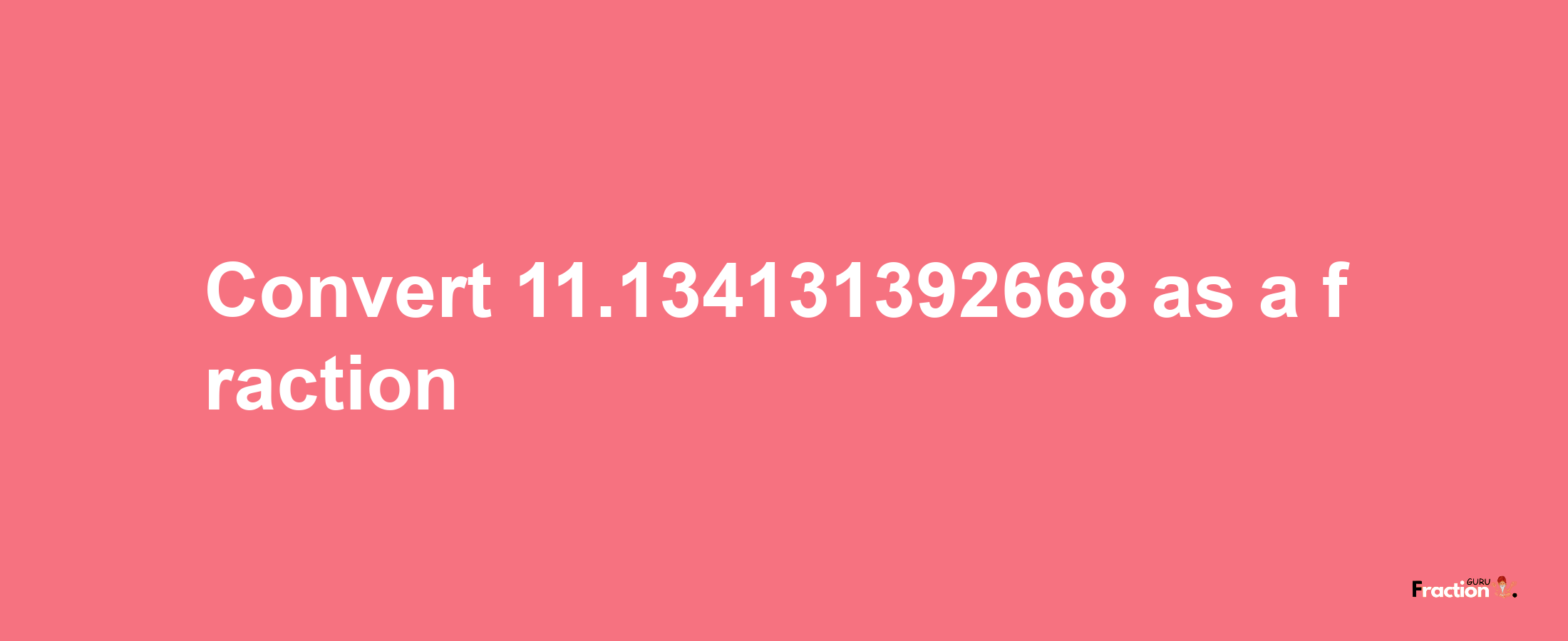 How to convert 11.134131392668 as a fraction