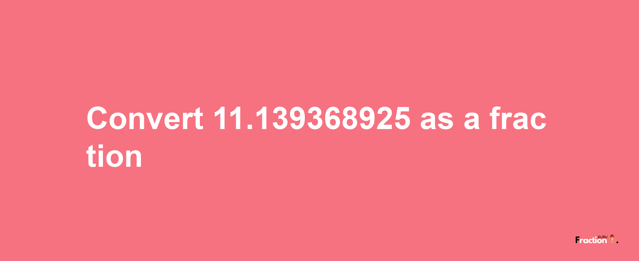 How to convert 11.139368925 as a fraction