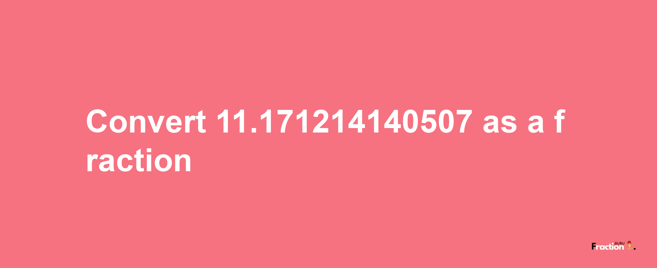 How to convert 11.171214140507 as a fraction