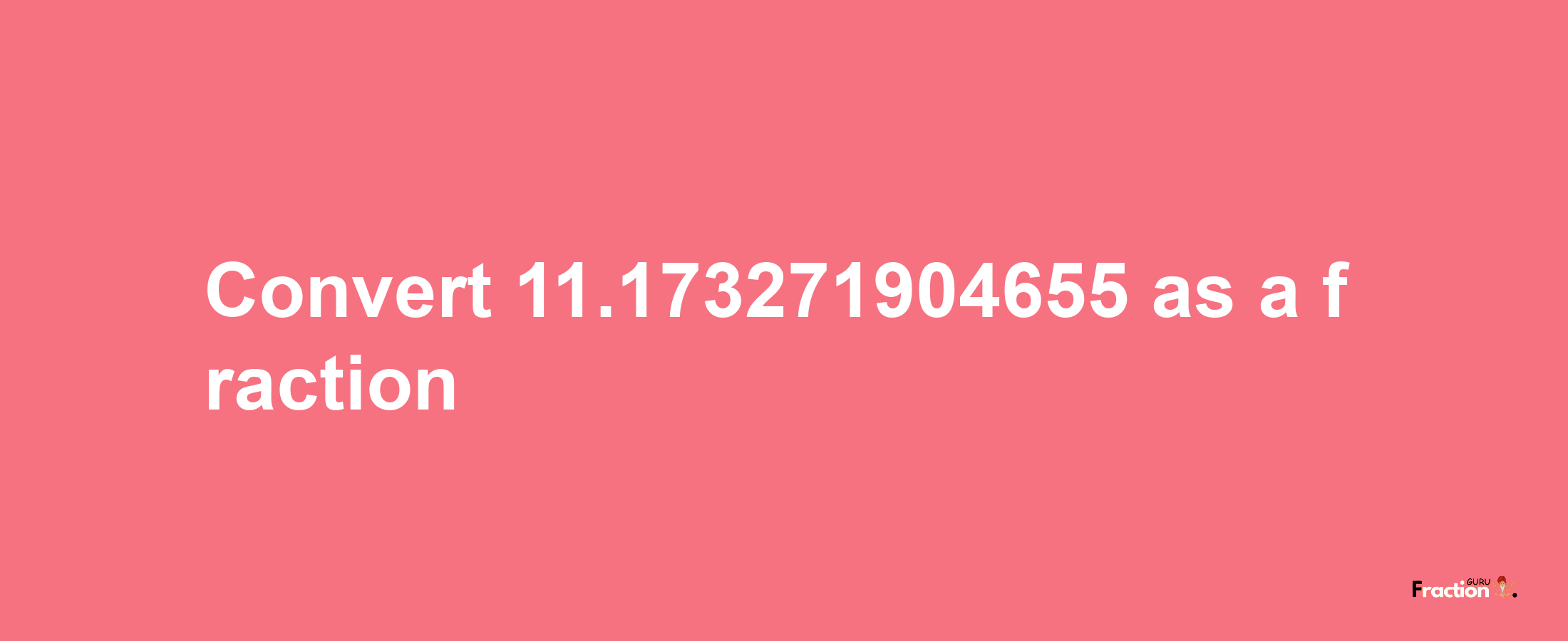 How to convert 11.173271904655 as a fraction