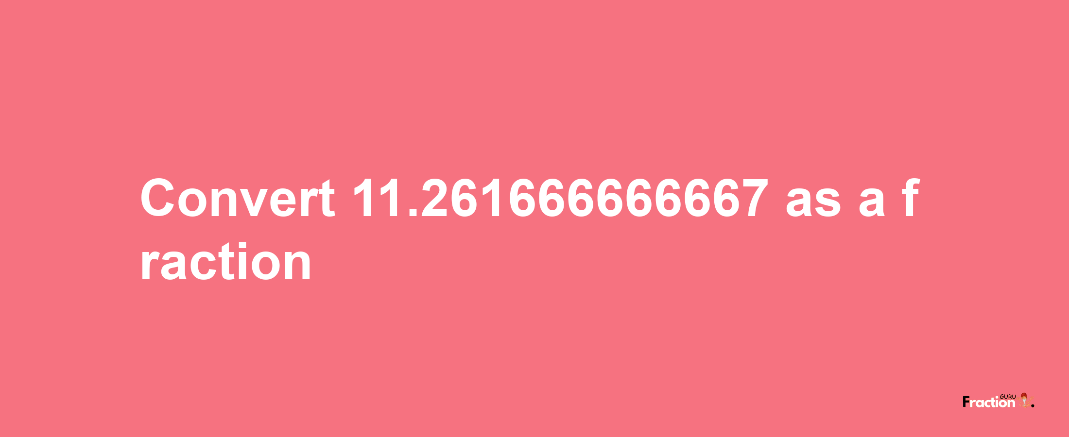 How to convert 11.261666666667 as a fraction