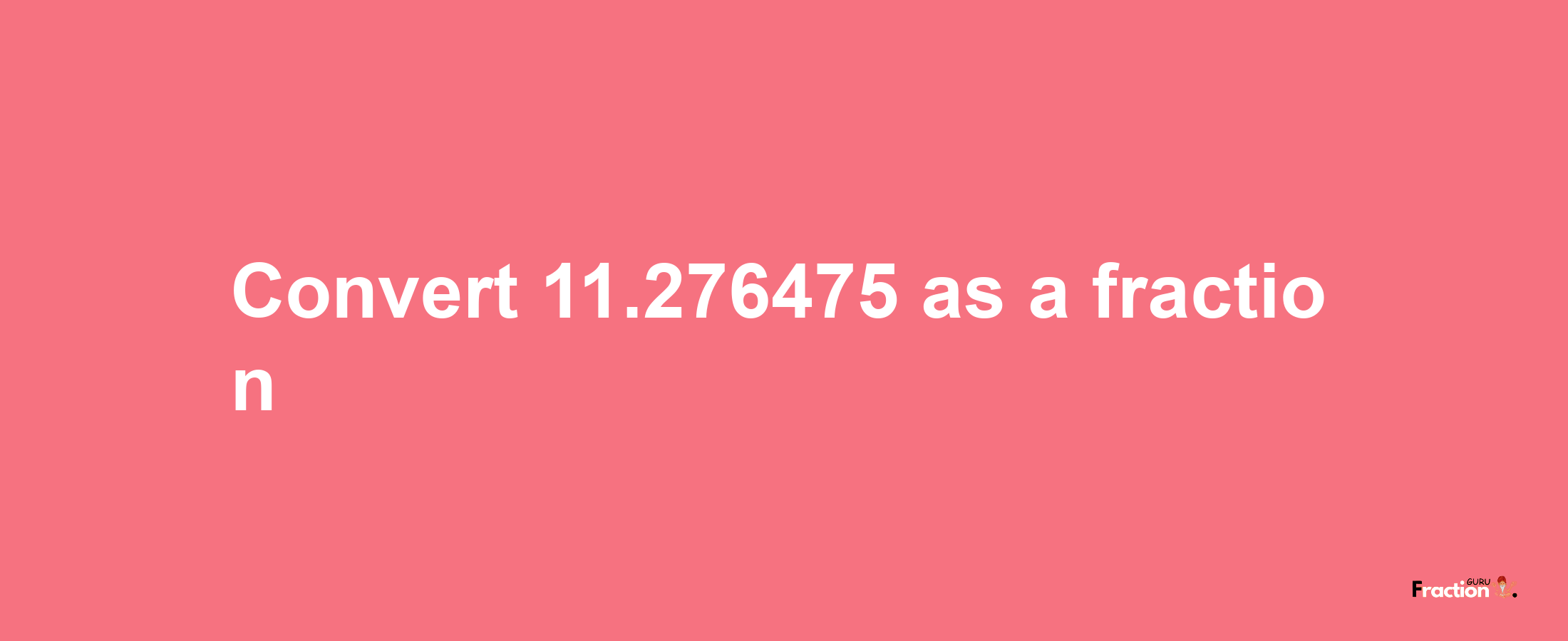 How to convert 11.276475 as a fraction