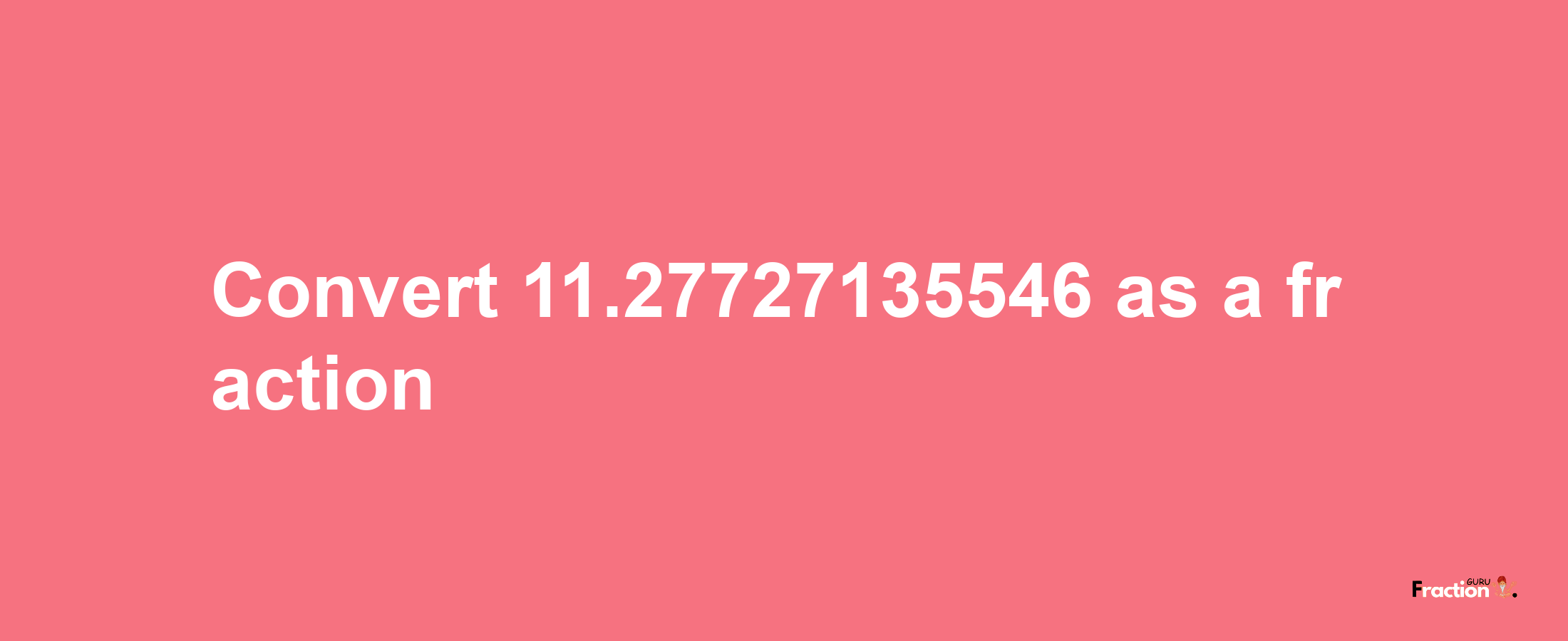 How to convert 11.27727135546 as a fraction