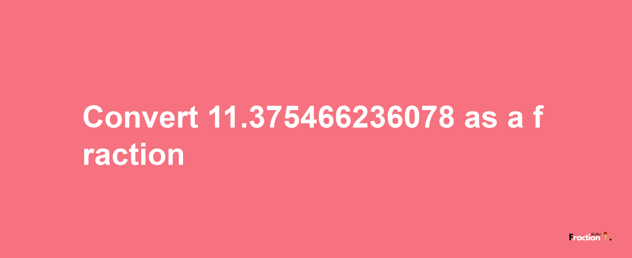 How to convert 11.375466236078 as a fraction