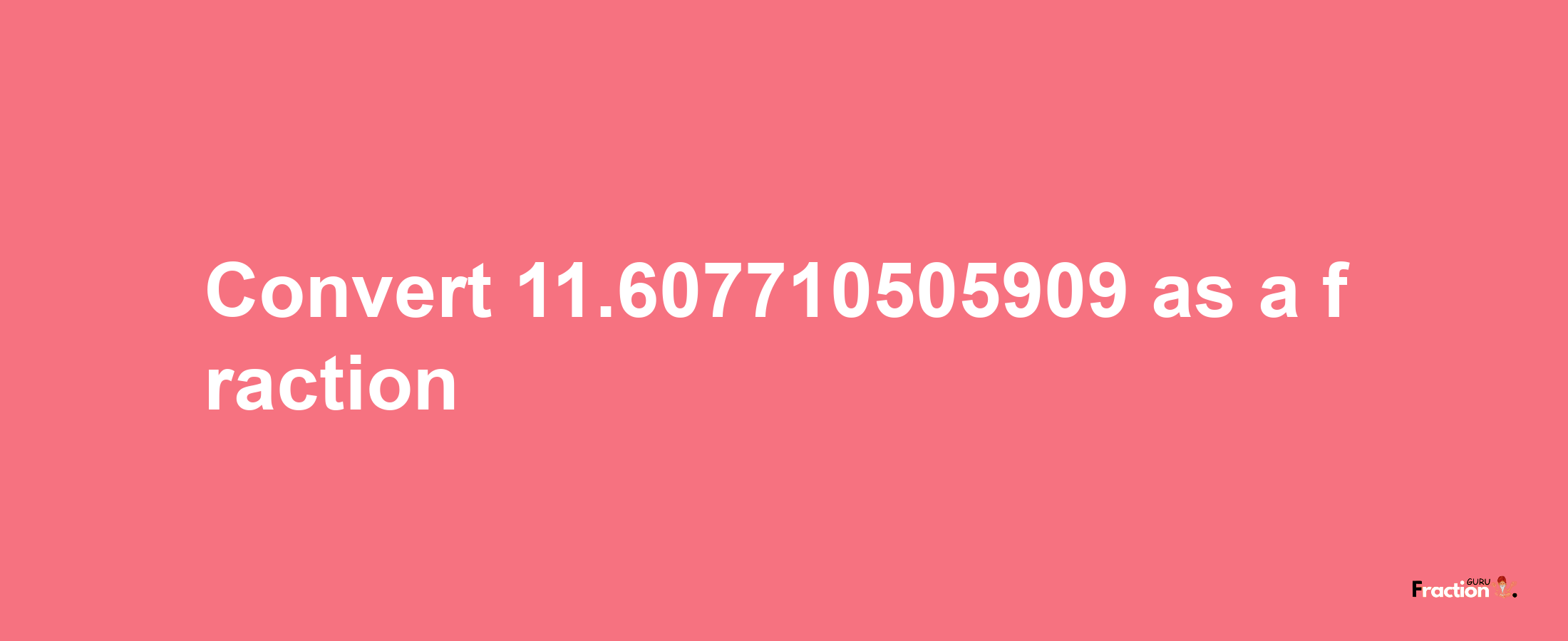 How to convert 11.607710505909 as a fraction