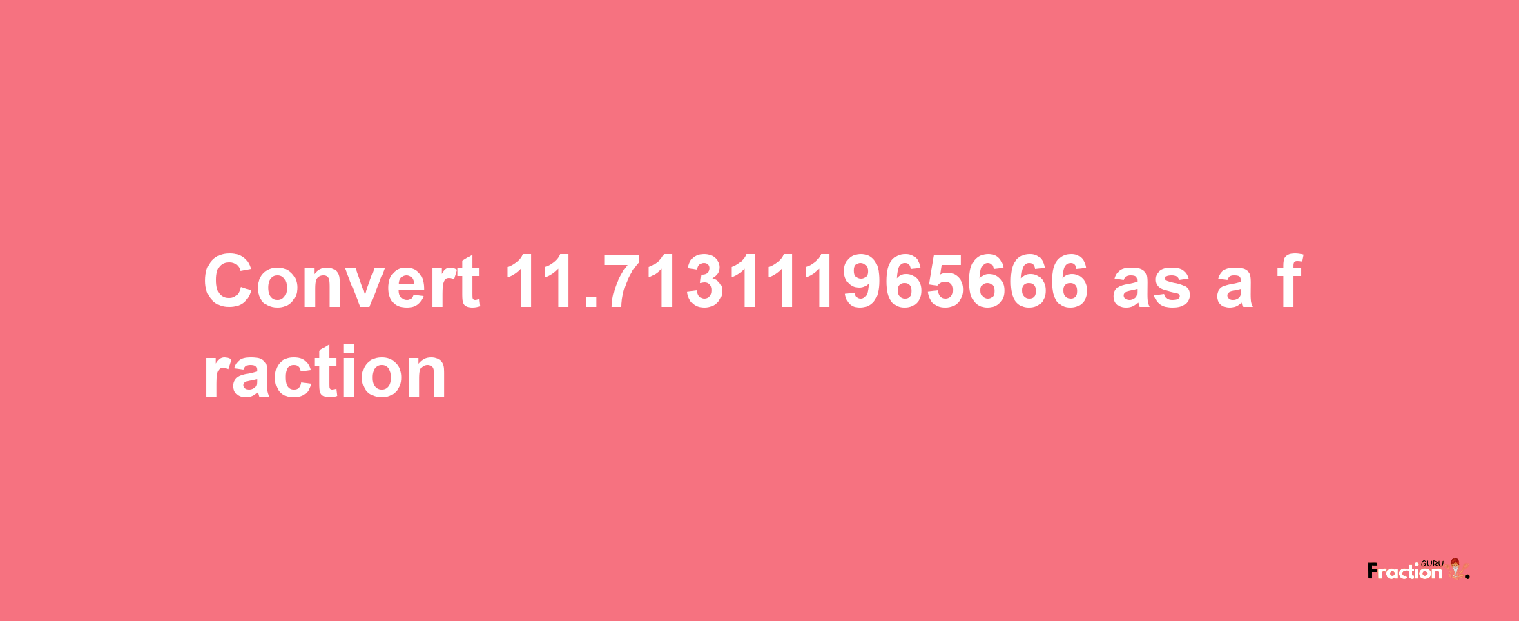 How to convert 11.713111965666 as a fraction