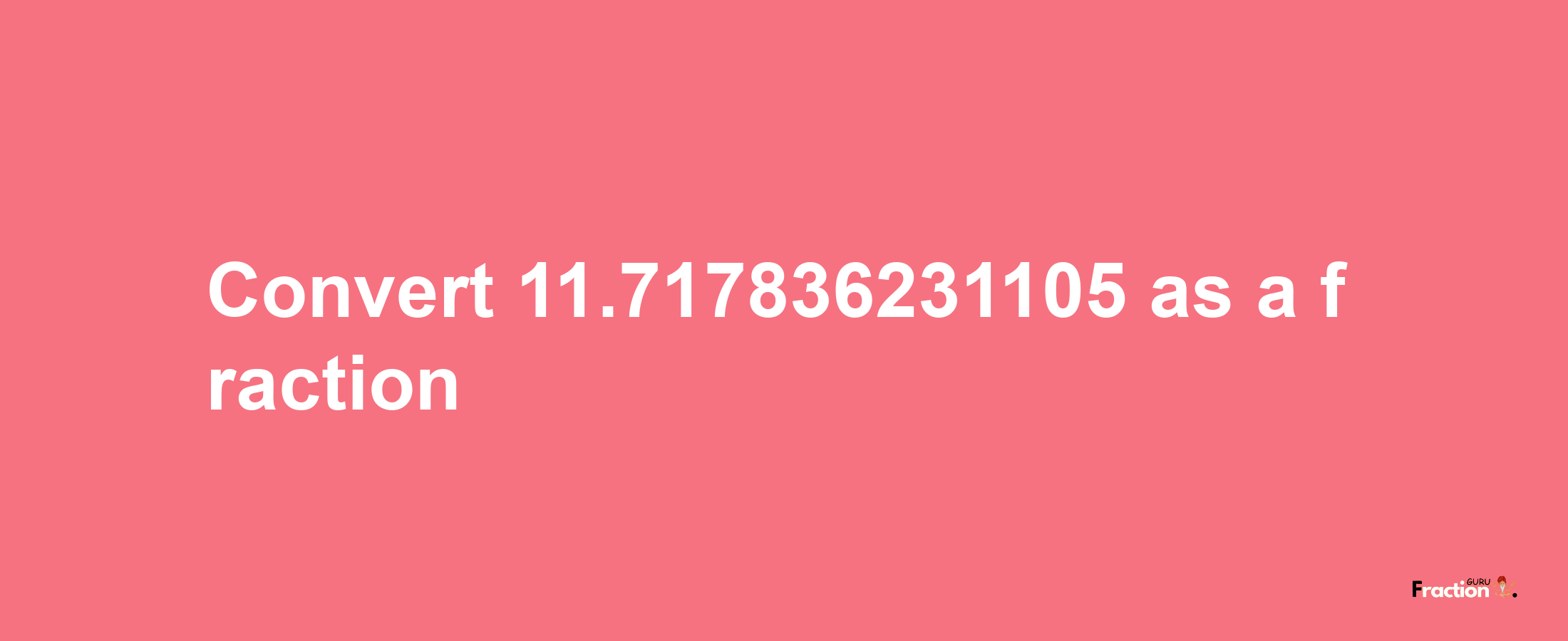 How to convert 11.717836231105 as a fraction