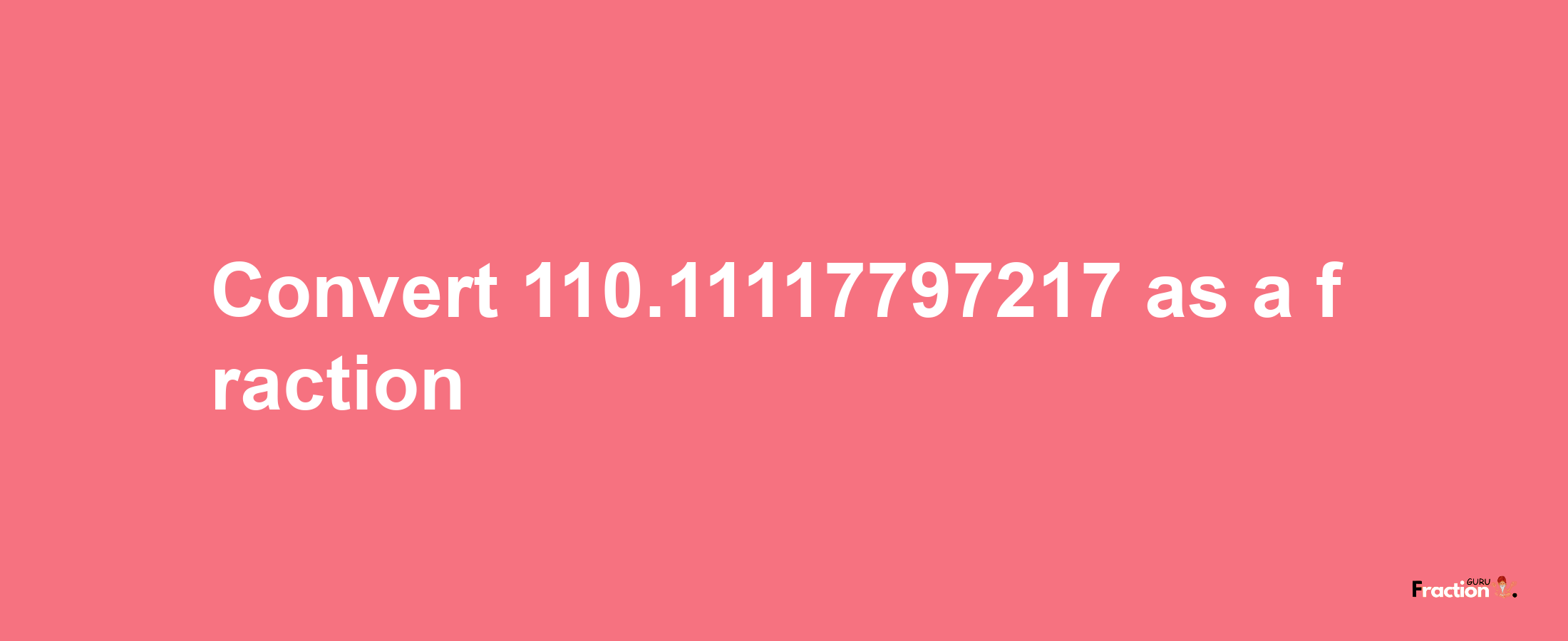 How to convert 110.11117797217 as a fraction