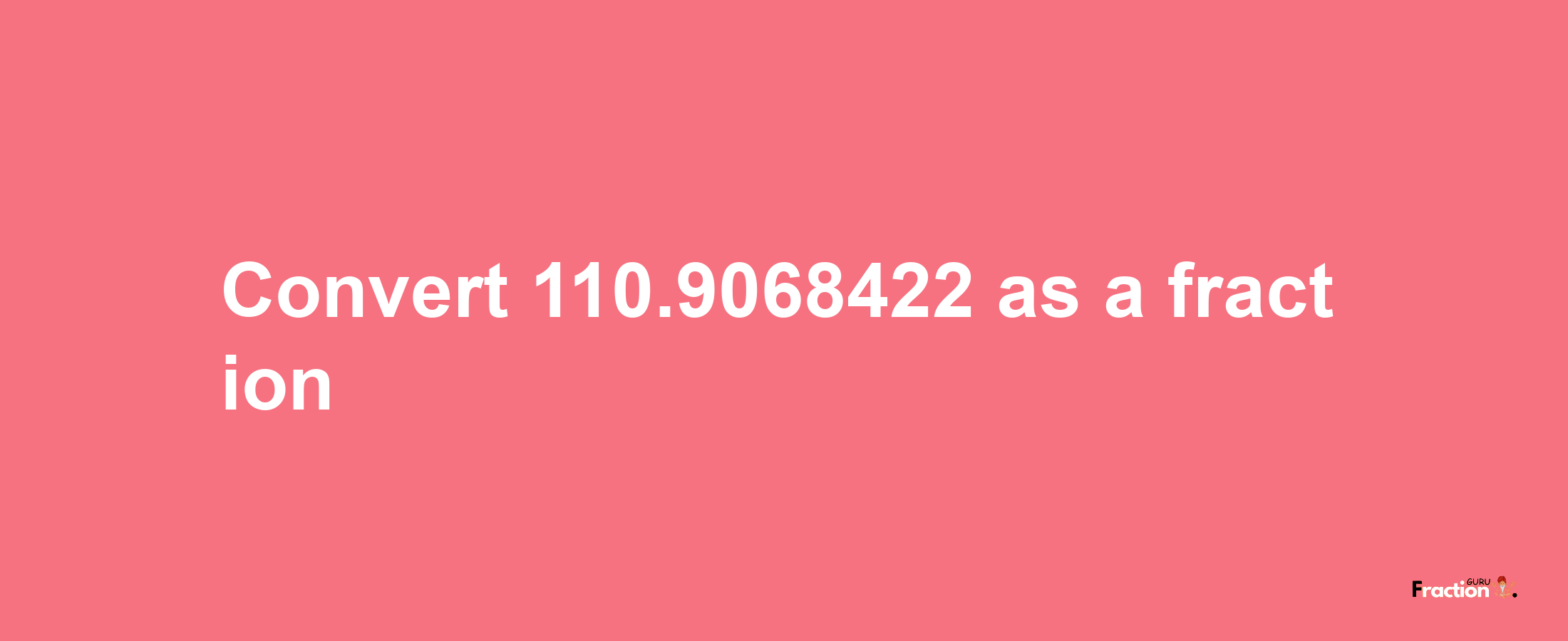 How to convert 110.9068422 as a fraction