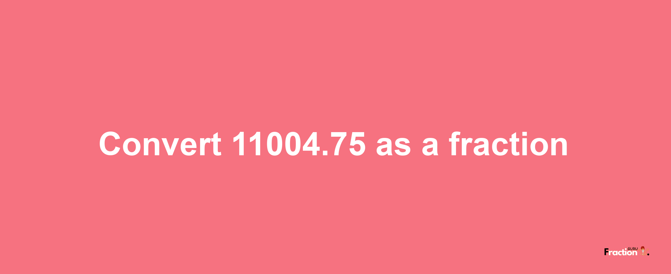 How to convert 11004.75 as a fraction