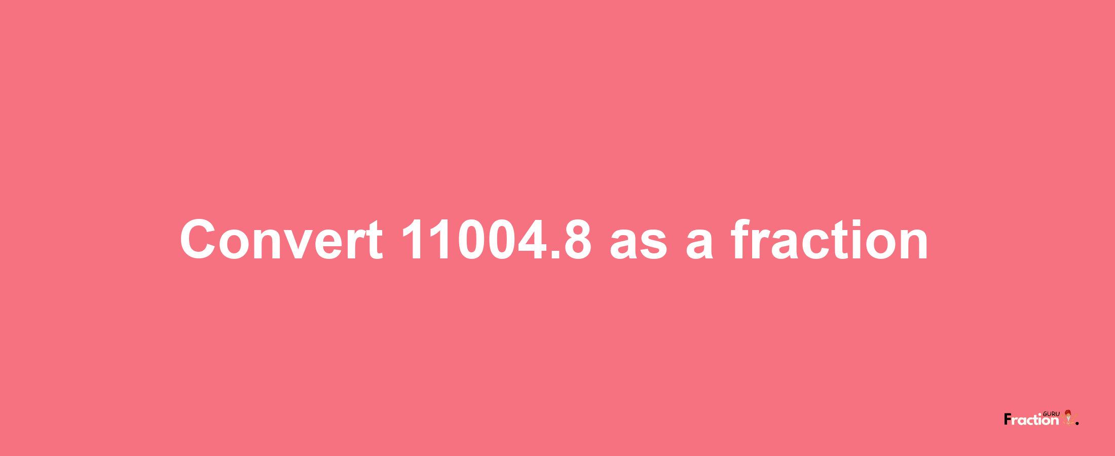 How to convert 11004.8 as a fraction