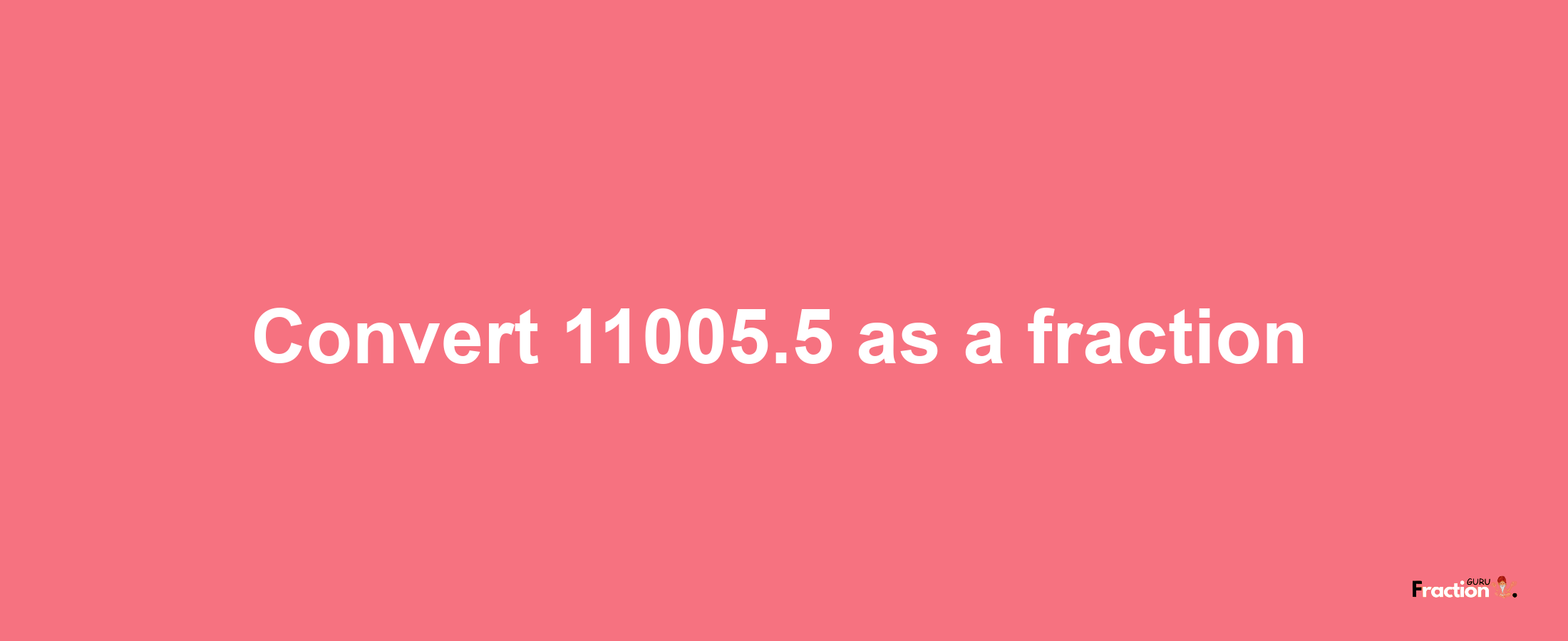 How to convert 11005.5 as a fraction