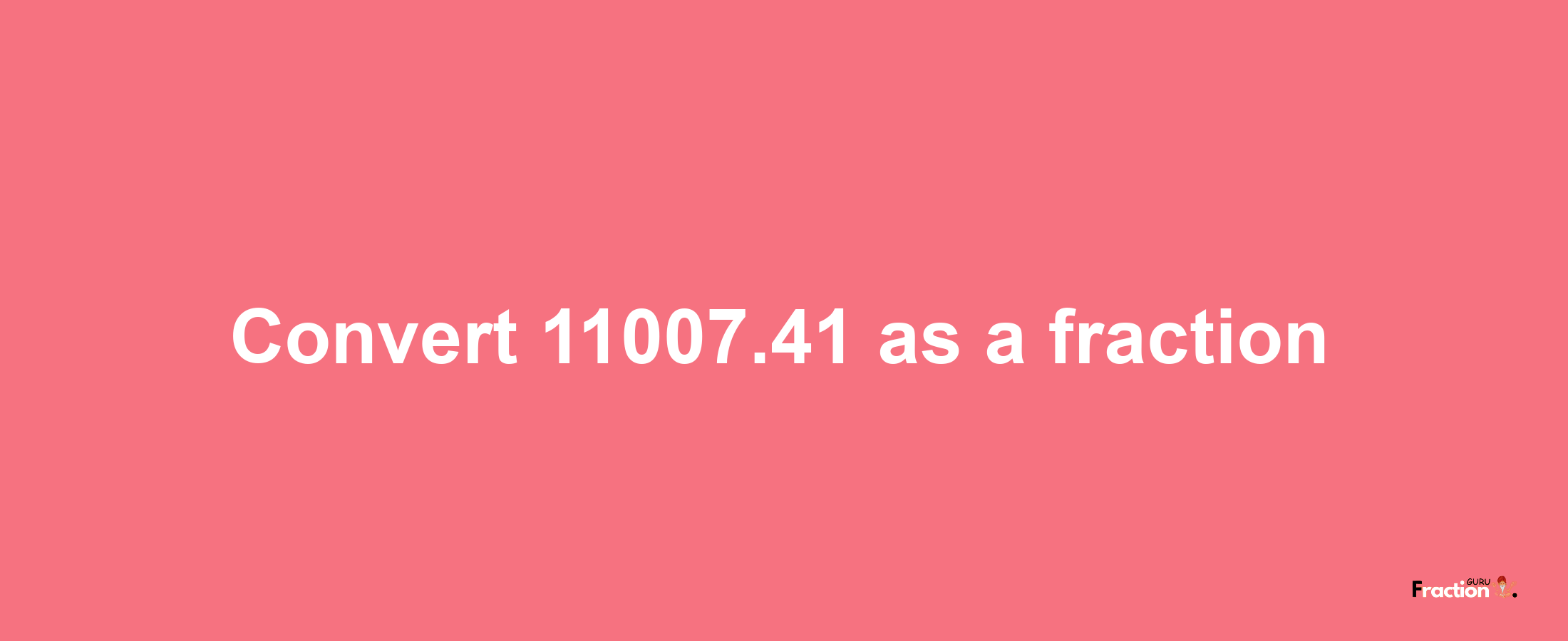 How to convert 11007.41 as a fraction