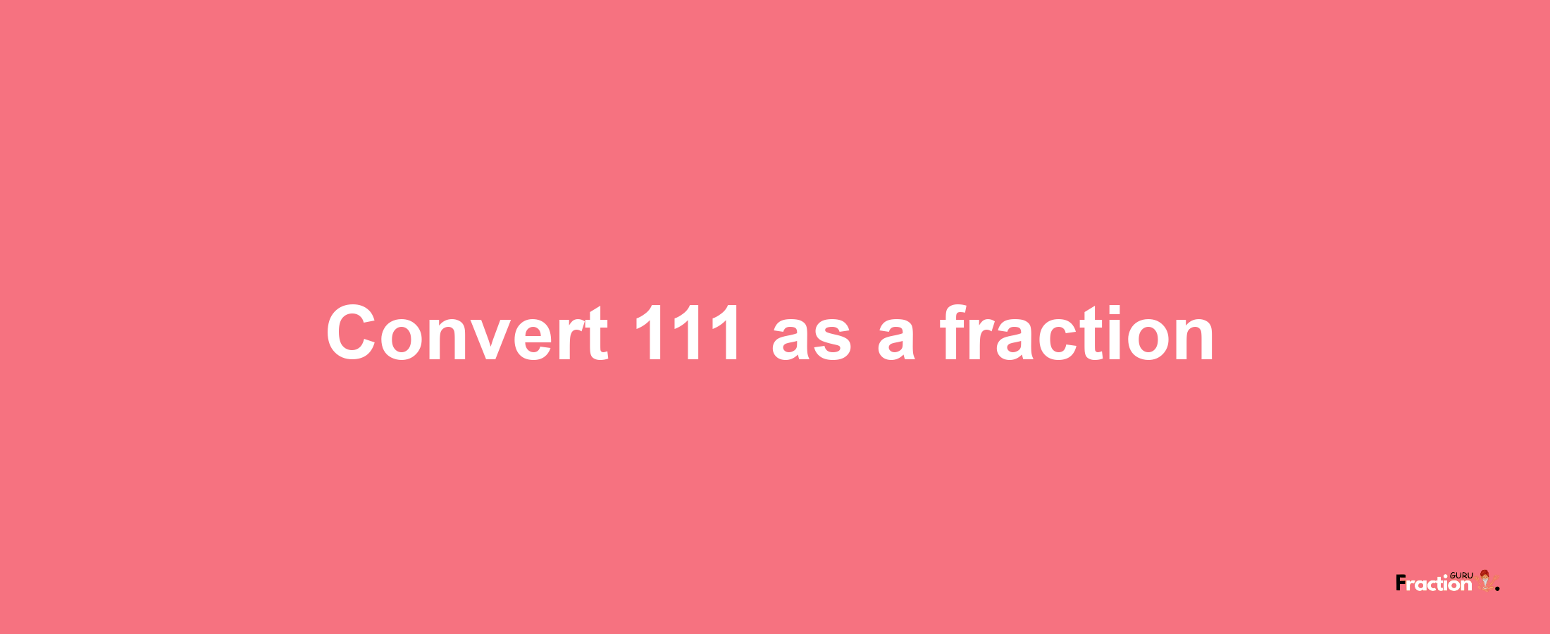 How to convert 111 as a fraction