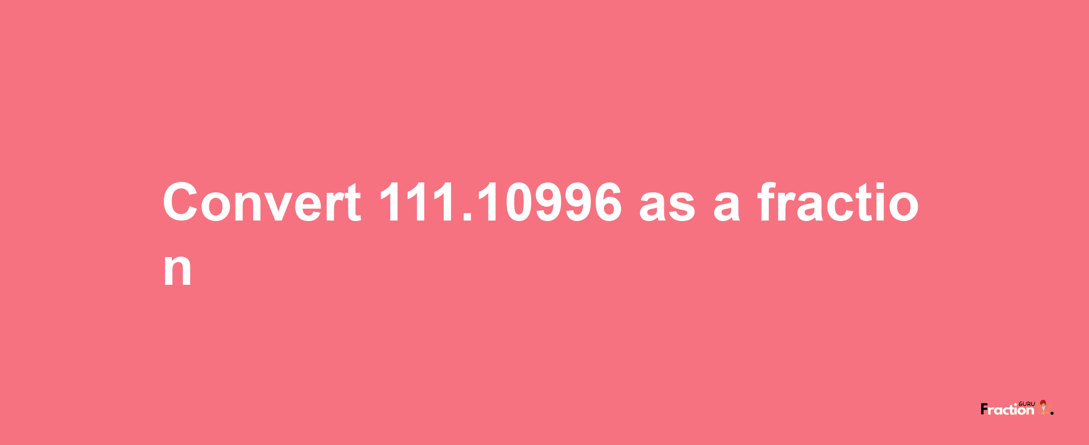 How to convert 111.10996 as a fraction