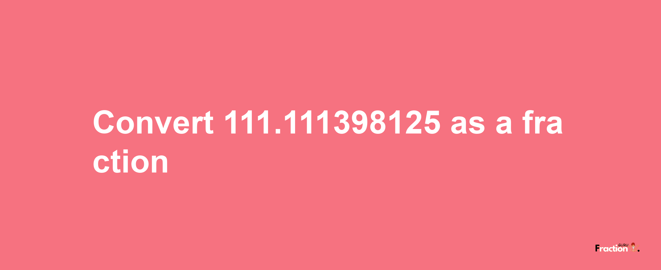 How to convert 111.111398125 as a fraction