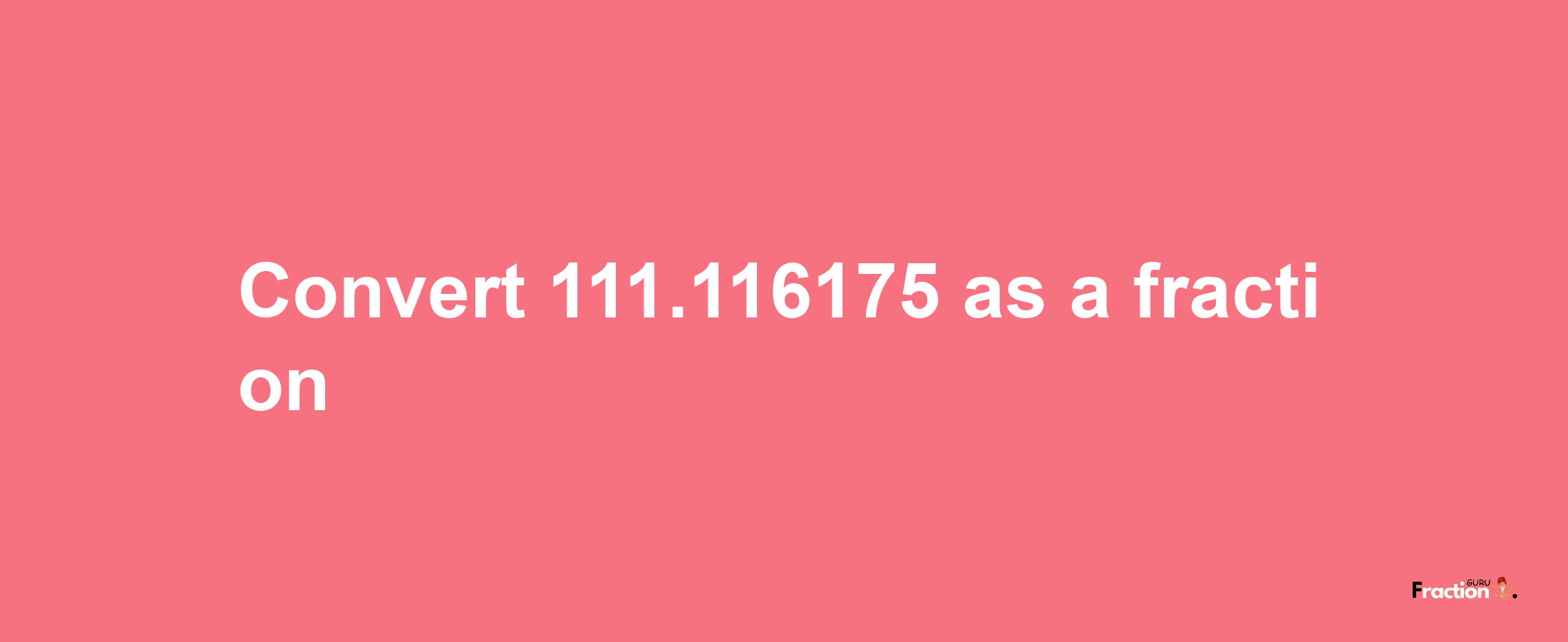 How to convert 111.116175 as a fraction