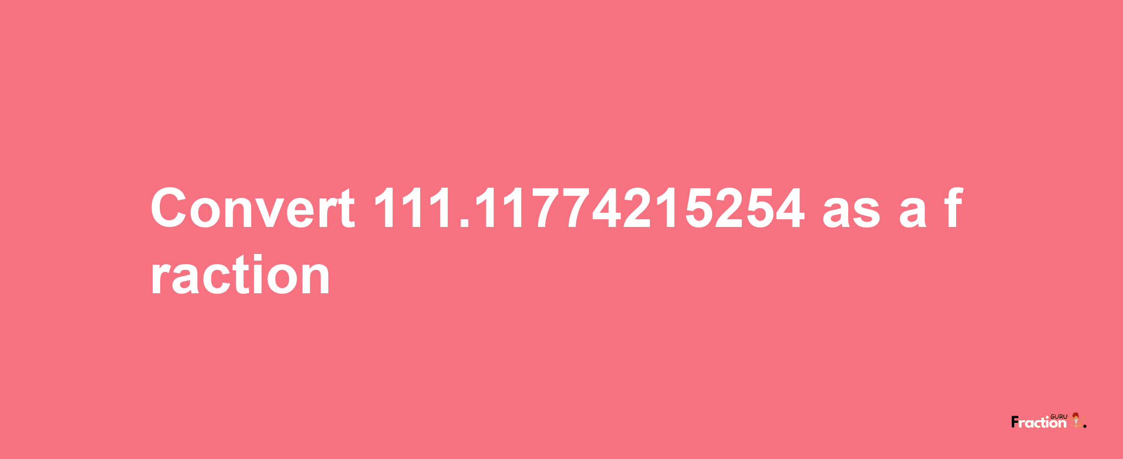 How to convert 111.11774215254 as a fraction