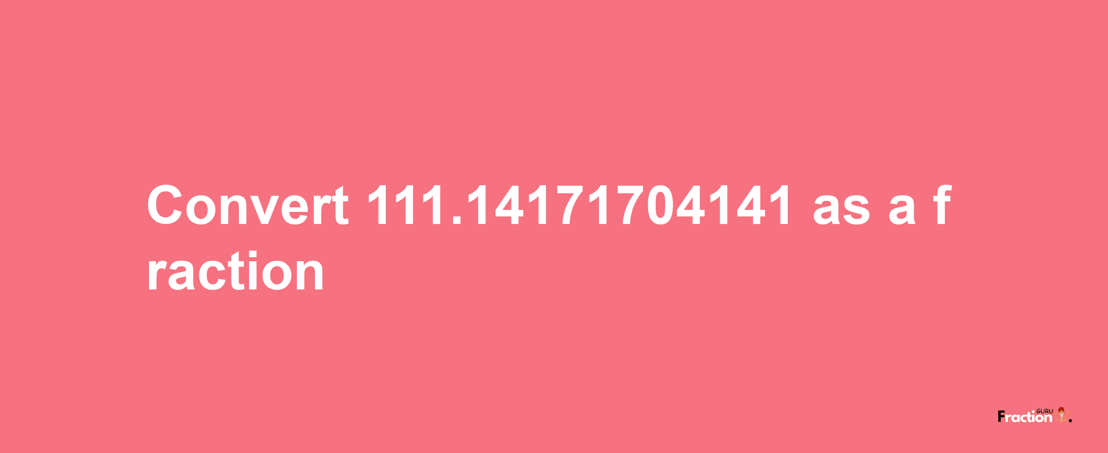 How to convert 111.14171704141 as a fraction