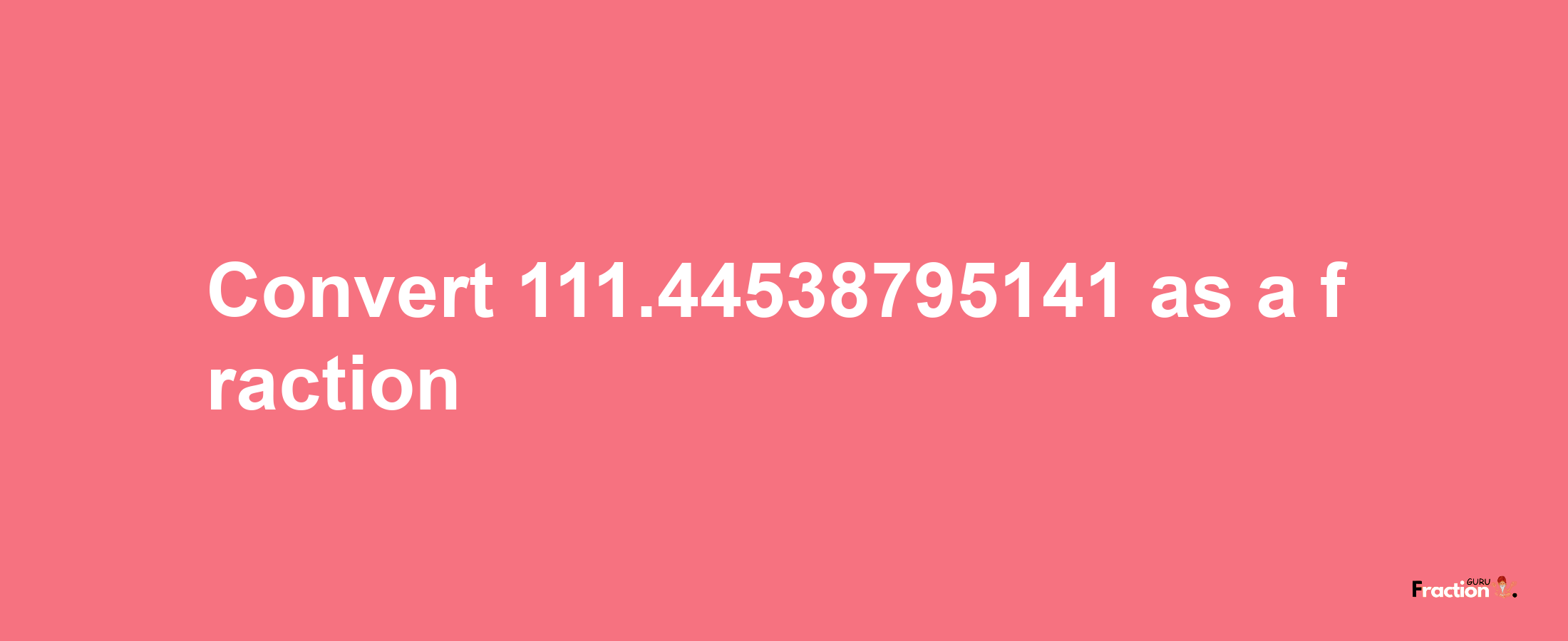 How to convert 111.44538795141 as a fraction