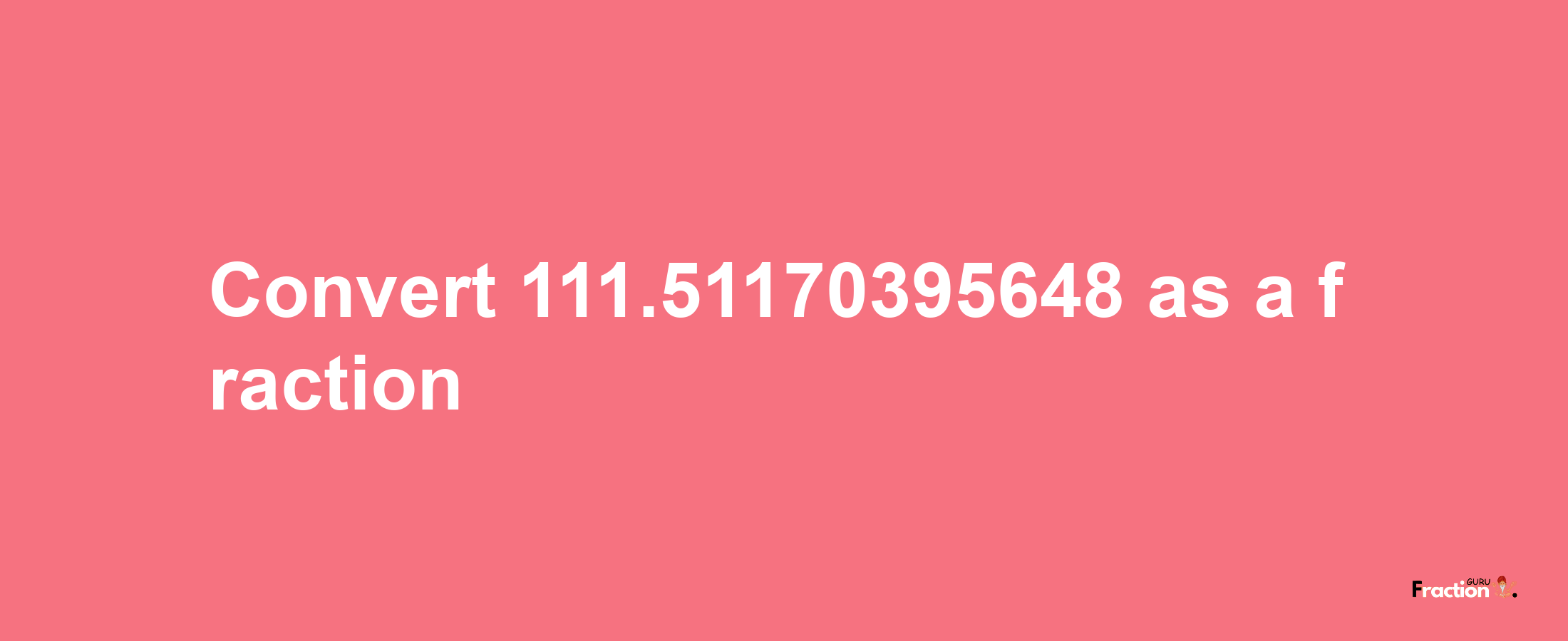 How to convert 111.51170395648 as a fraction