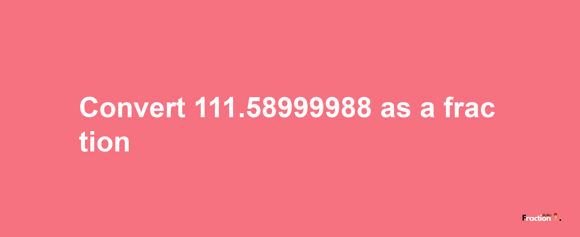 How to convert 111.58999988 as a fraction