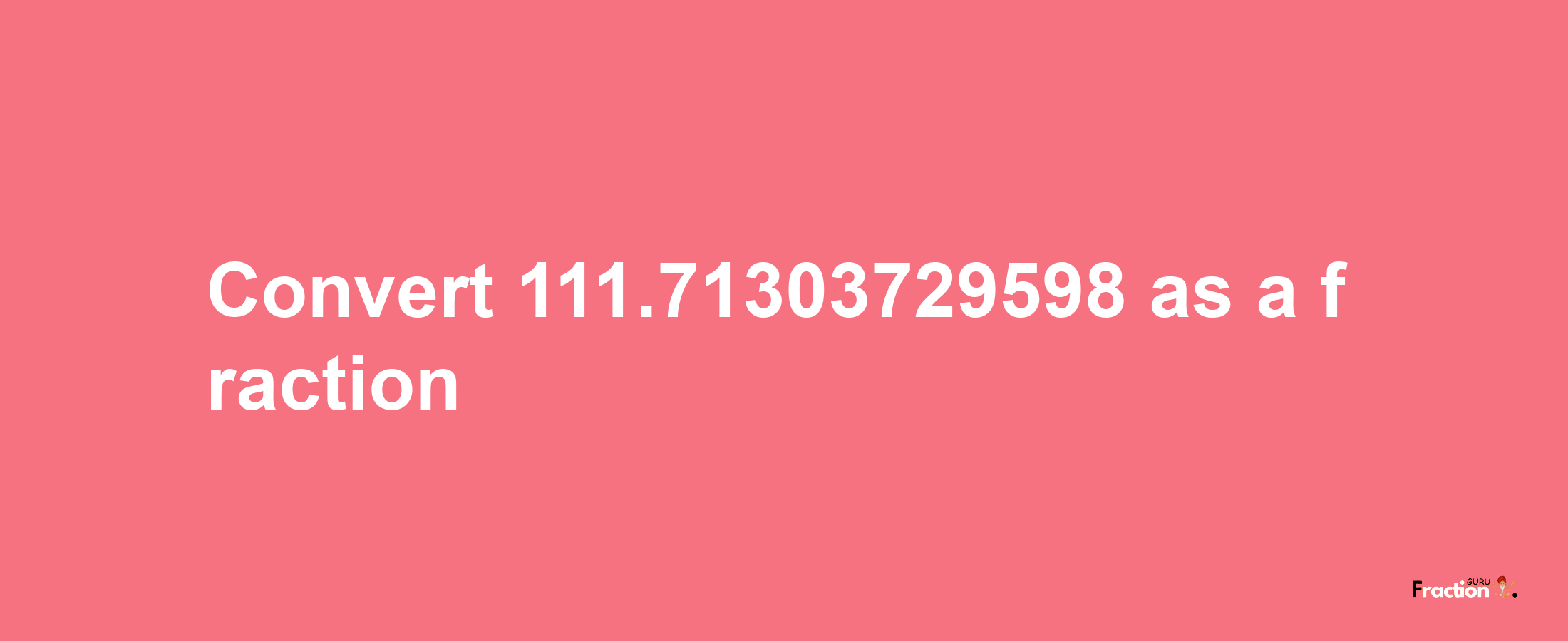 How to convert 111.71303729598 as a fraction