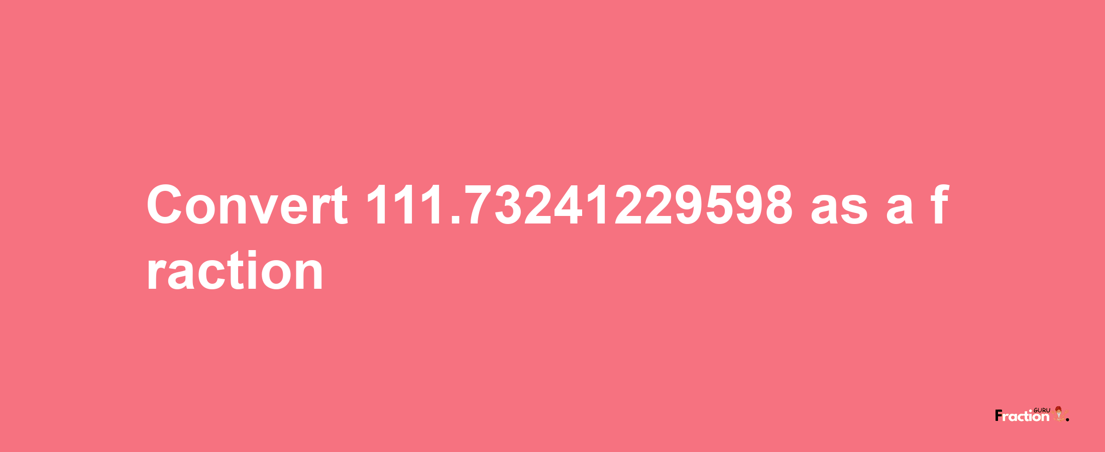 How to convert 111.73241229598 as a fraction