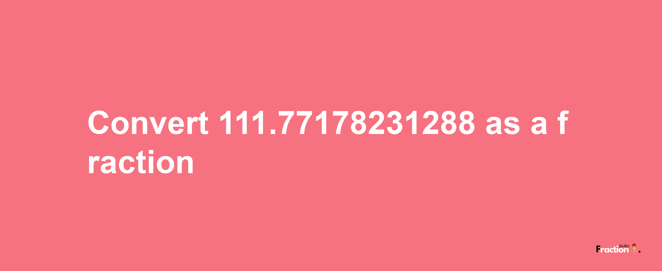 How to convert 111.77178231288 as a fraction