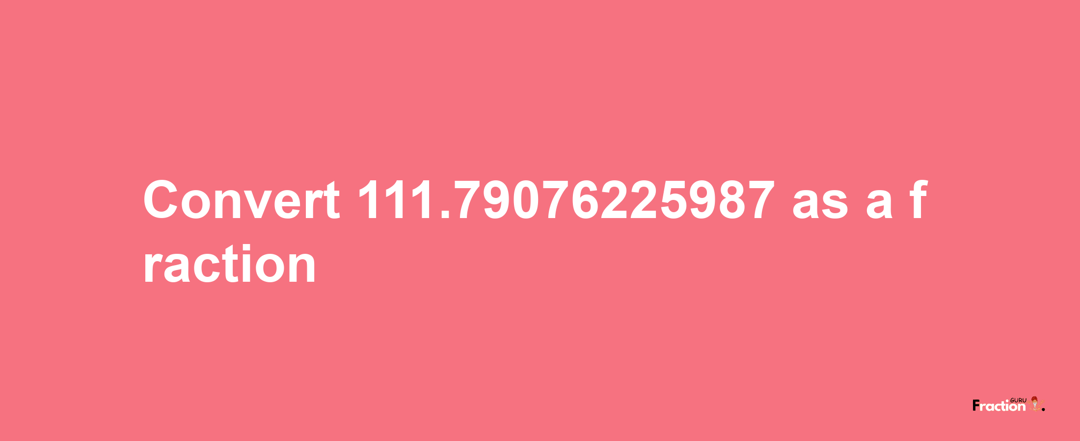 How to convert 111.79076225987 as a fraction