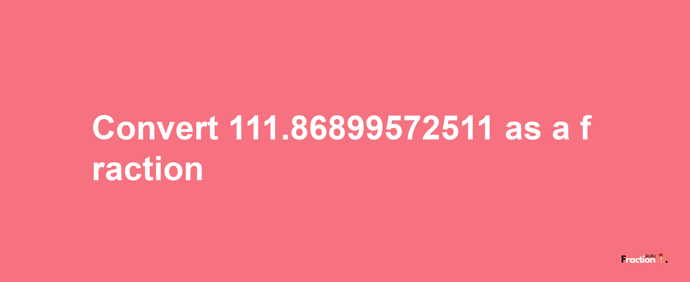 How to convert 111.86899572511 as a fraction