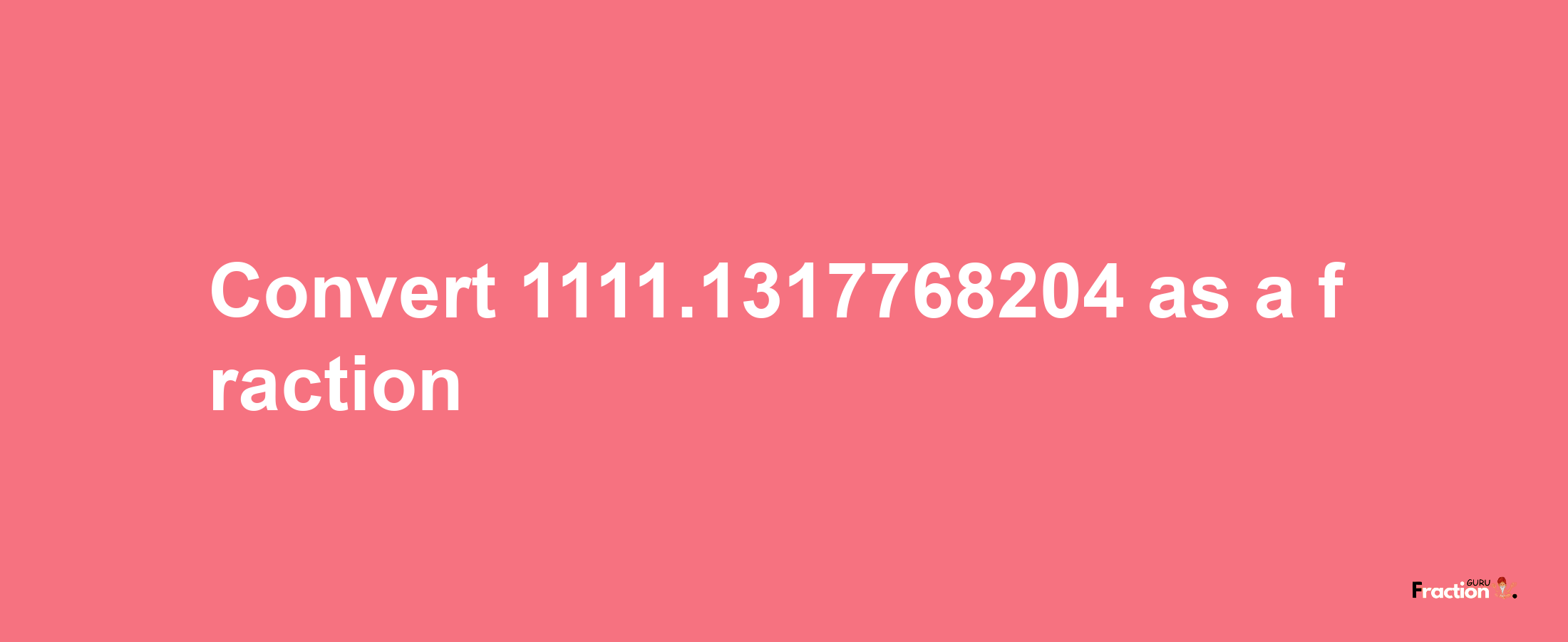 How to convert 1111.1317768204 as a fraction