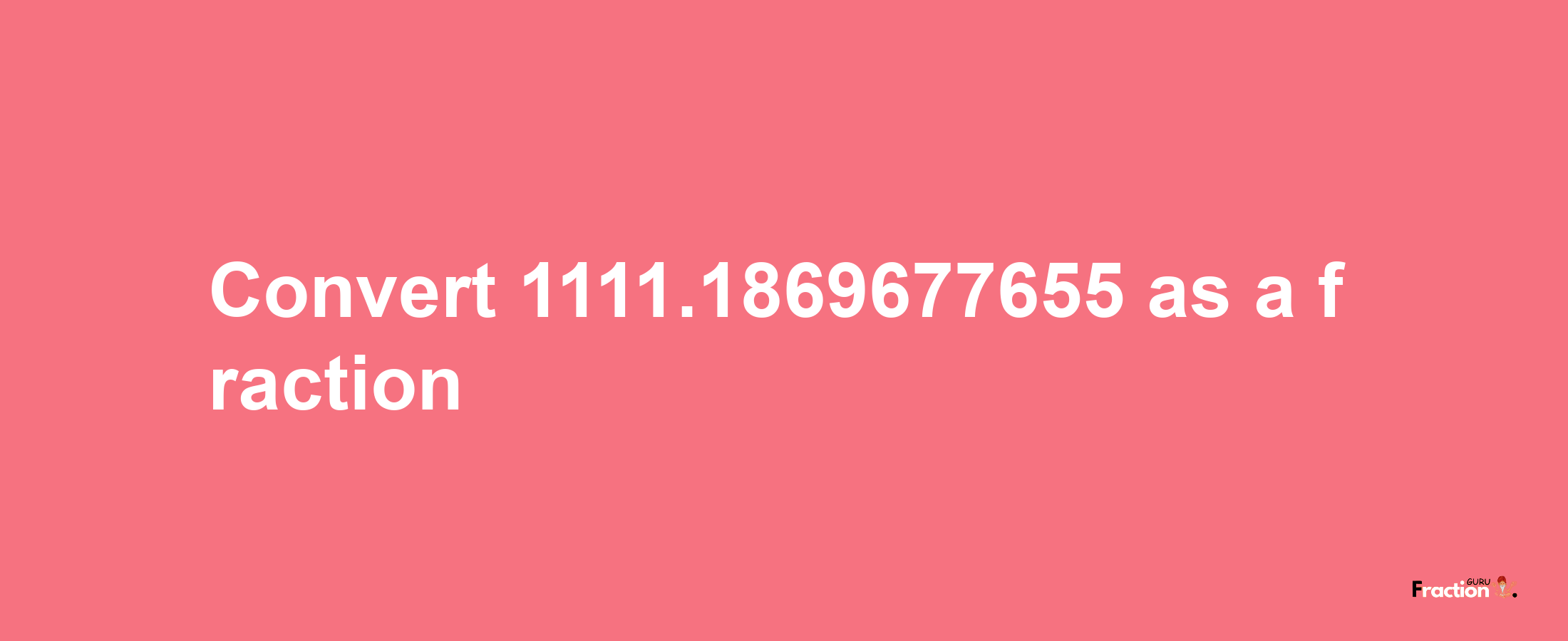 How to convert 1111.1869677655 as a fraction