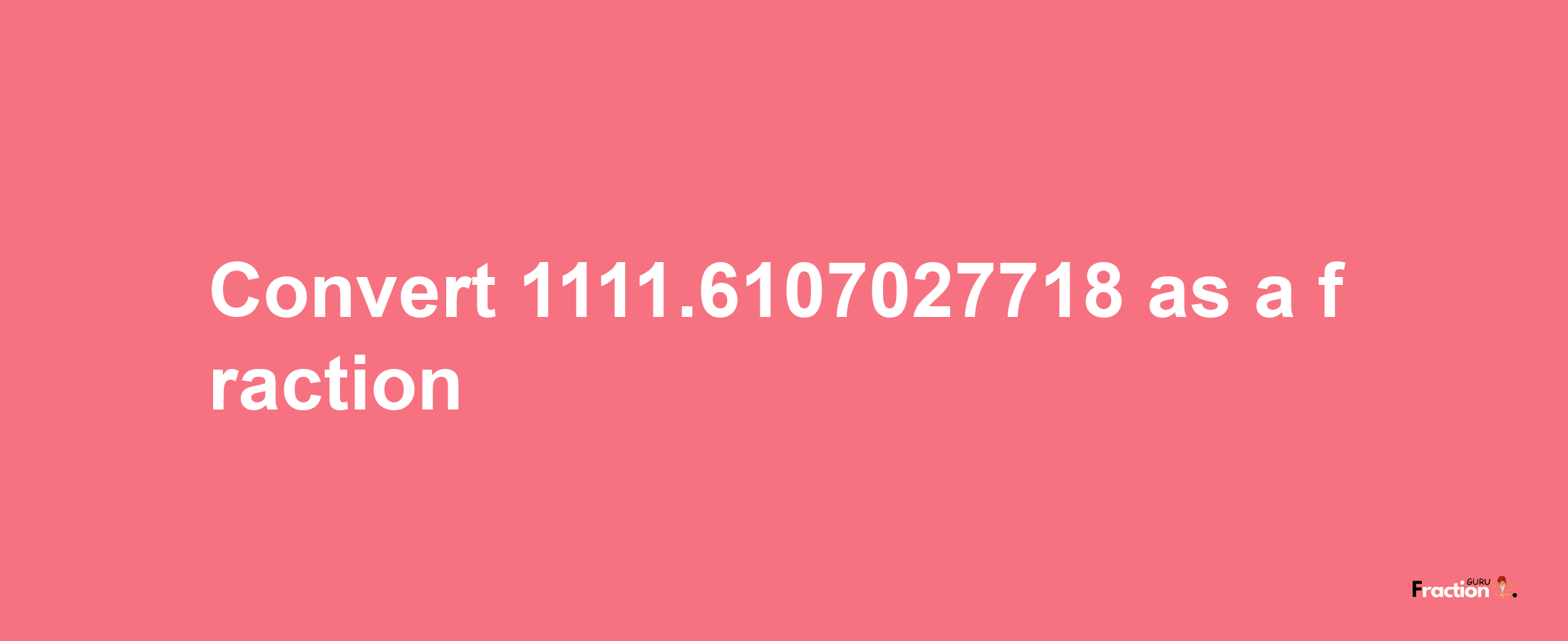 How to convert 1111.6107027718 as a fraction