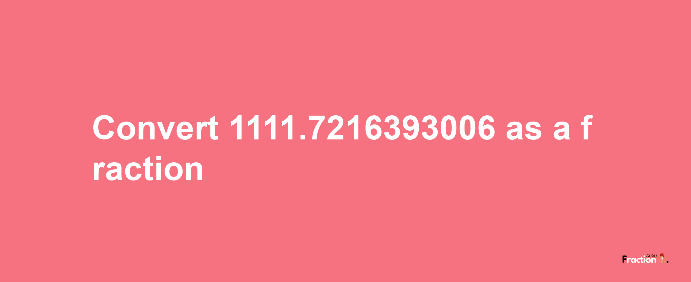 How to convert 1111.7216393006 as a fraction