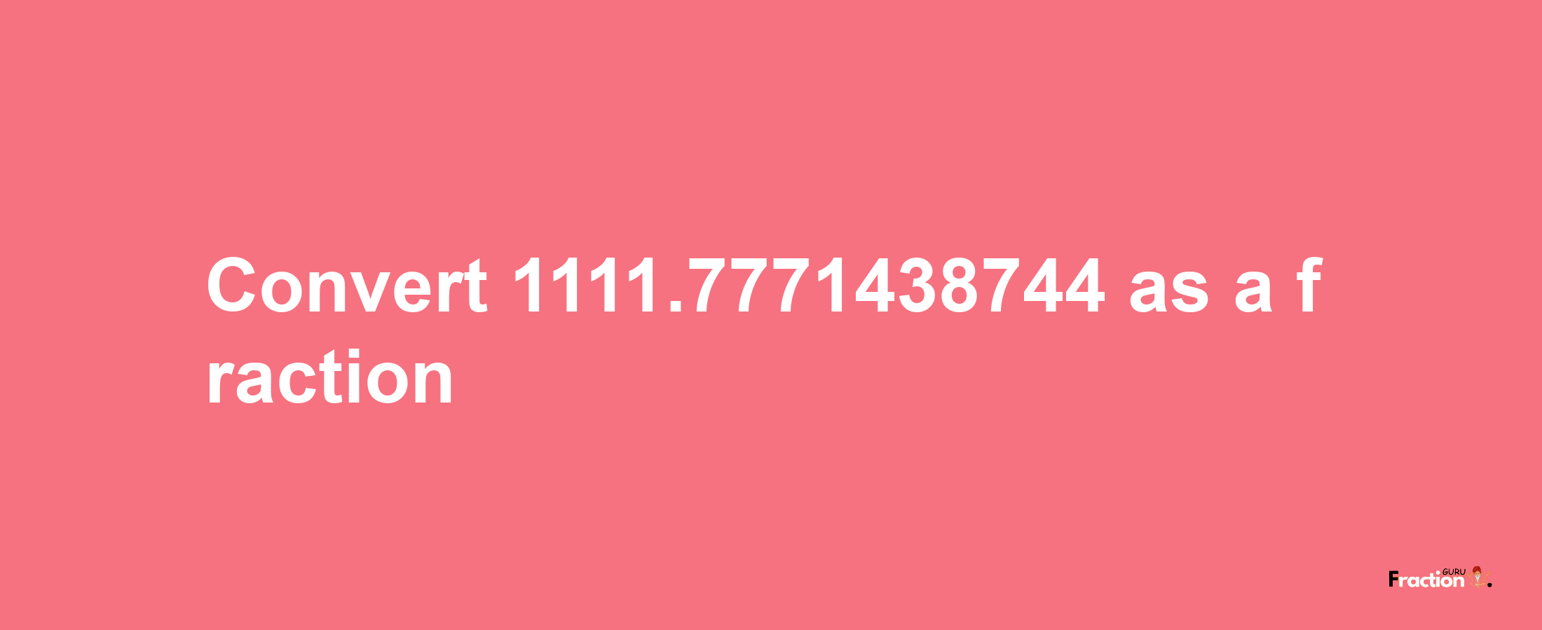 How to convert 1111.7771438744 as a fraction