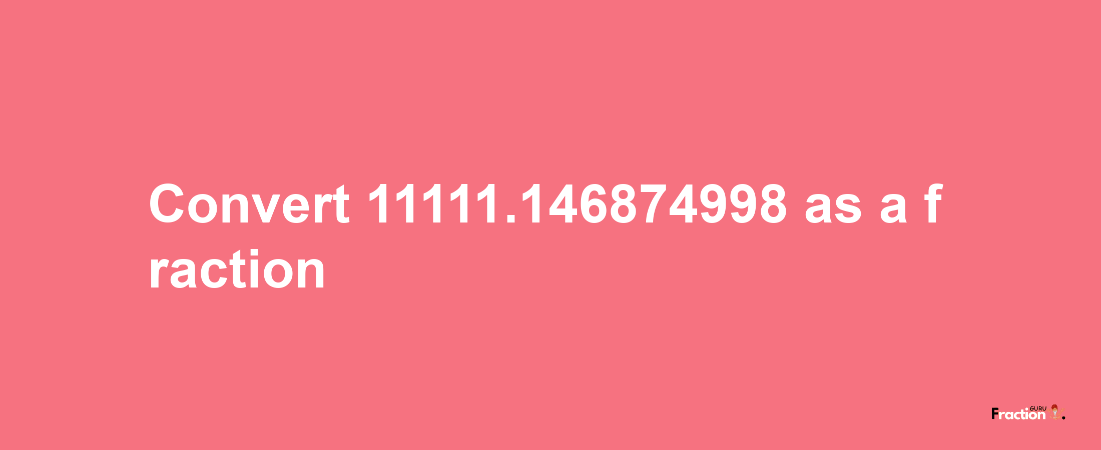 How to convert 11111.146874998 as a fraction