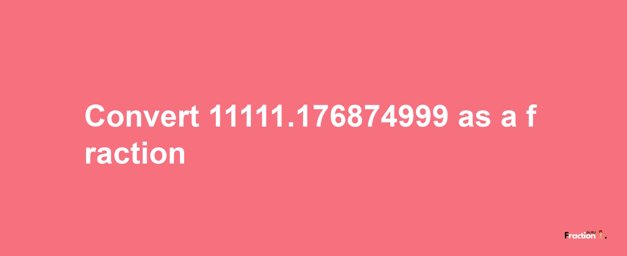 How to convert 11111.176874999 as a fraction