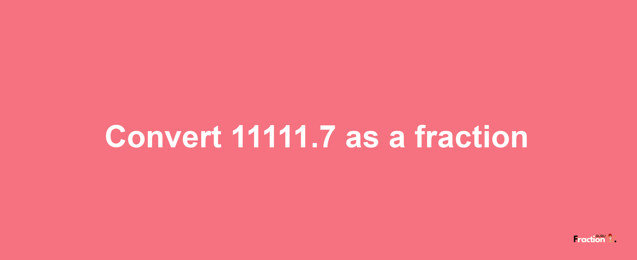 How to convert 11111.7 as a fraction