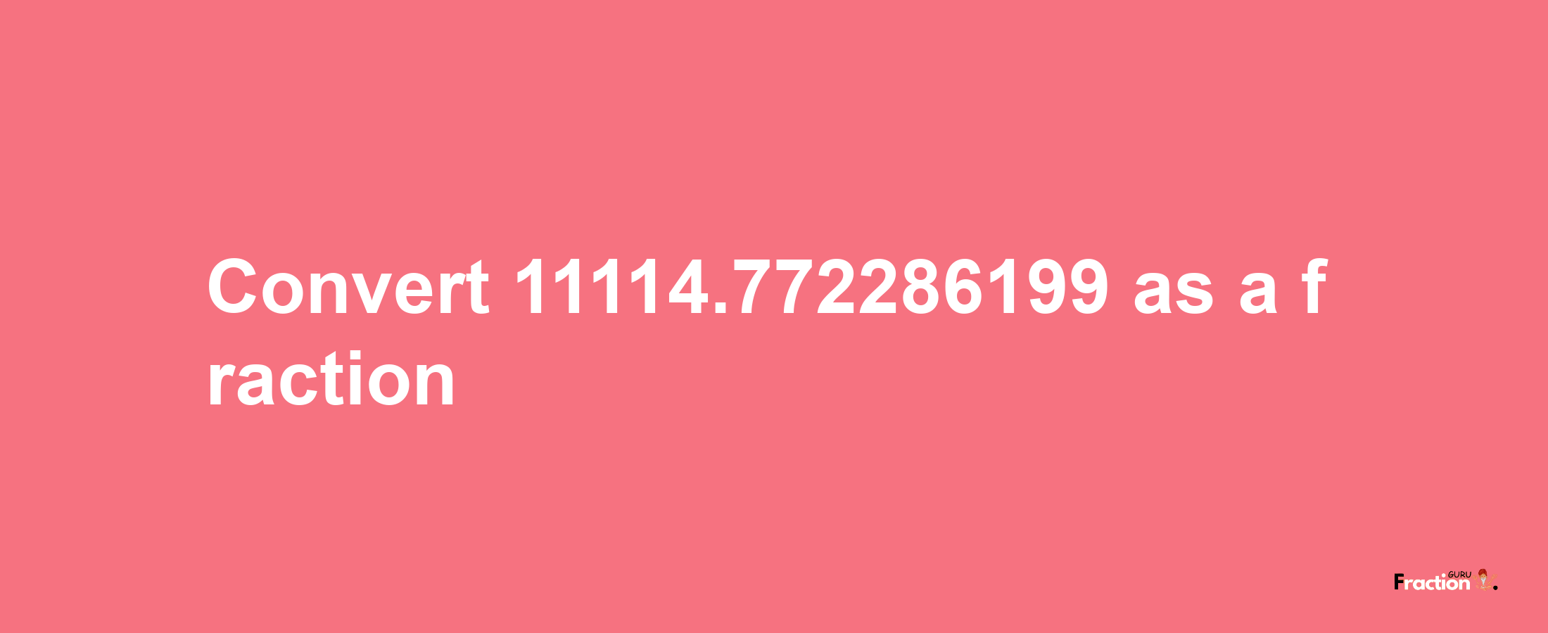 How to convert 11114.772286199 as a fraction